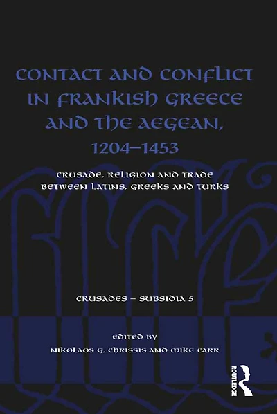 Contact and Conflict Frankish Greece the Aegean, 1204-1453: Crusade, Religion Trade between Latins, Greeks Turks