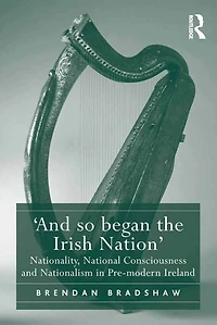 'And so began the Irish Nation': Nationality, National Consciousness and Nationalism Pre-modern Ireland