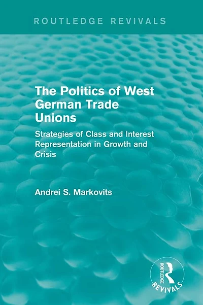 The Politics of West German Trade Unions: Strategies Class and Interest Representation Growth Crisis