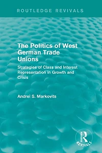 The Politics of West German Trade Unions: Strategies Class and Interest Representation Growth Crisis