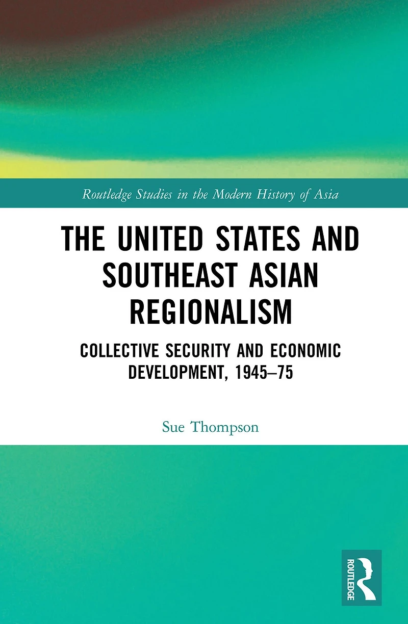 The United States and Southeast Asian Regionalism: Collective Security Economic Development, 1945-75