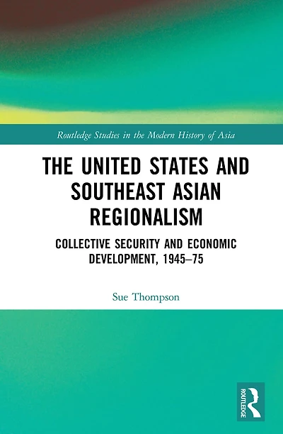 The United States and Southeast Asian Regionalism: Collective Security Economic Development, 1945-75