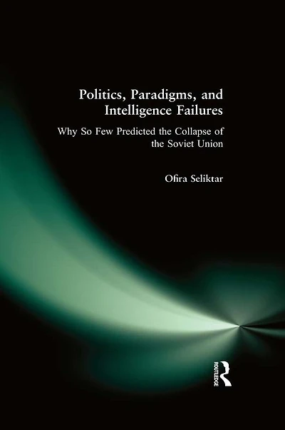 Politics, Paradigms, and Intelligence Failures: Why So Few Predicted the Collapse of Soviet Union