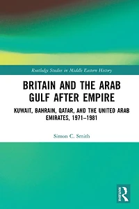 Britain and the Arab Gulf after Empire: Kuwait, Bahrain, Qatar, United Emirates, 1971-1981