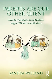 Parents Are Our Other Client: Ideas for Therapists, Social Workers, Support and Teachers