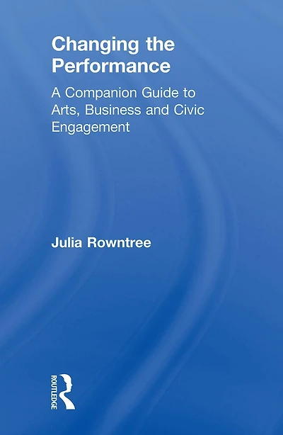 Changing the Performance: A Companion Guide to Arts, Business and Civic Engagement