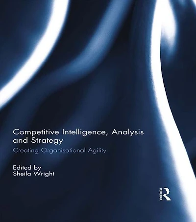 Competitive Intelligence, Analysis and Strategy: Creating Organisational Agility