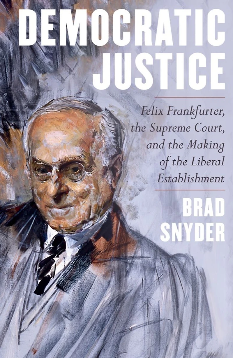 Democratic Justice: Felix Frankfurter, the Supreme Court, and Making of Liberal Establishment