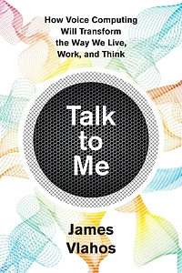 Talk to Me: How Voice Computing Will Transform the Way We Live, Work, and Think