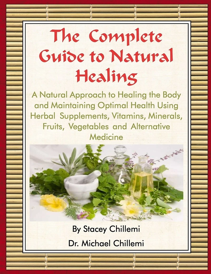 the Complete Guide to Natural Healing: A Approach Healing Body and Maintaining Optimal Health Using Herbal Supplements, Vitamins, Minerals, Fruits, Vegetables Alternative Medicine