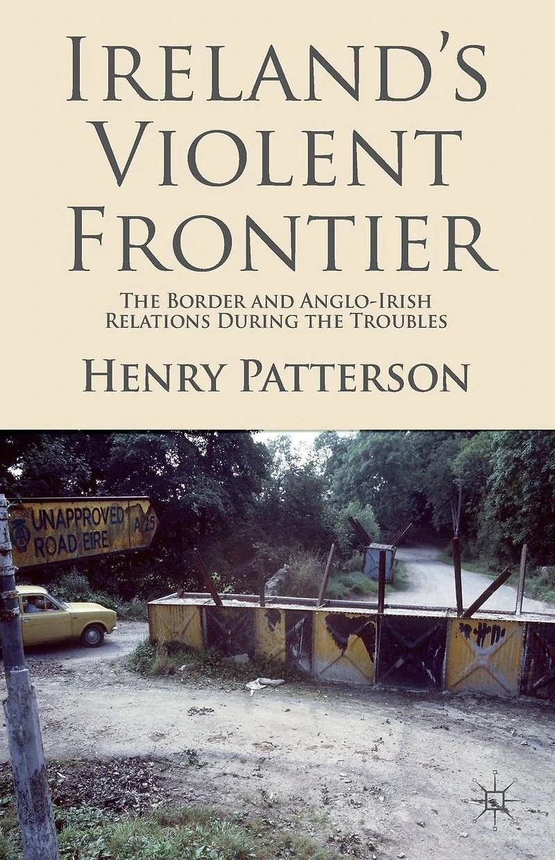 Ireland's Violent Frontier: the Border and Anglo-Irish Relations During Troubles