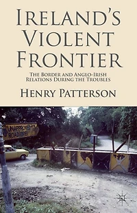 Ireland's Violent Frontier: the Border and Anglo-Irish Relations During Troubles