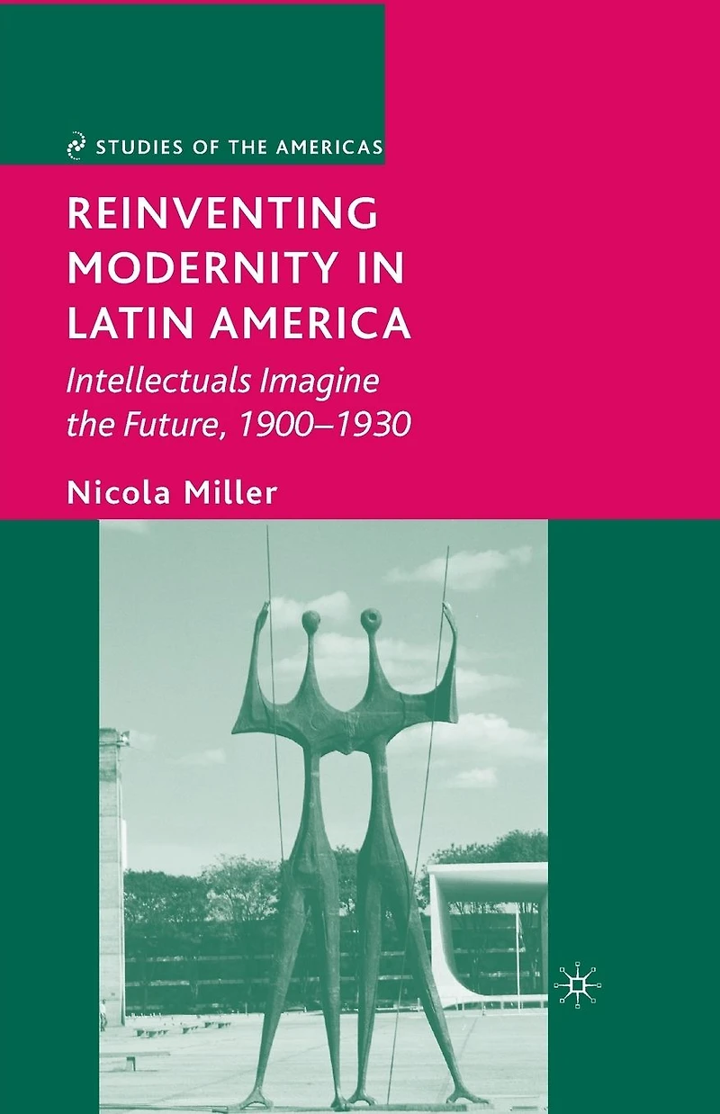 Reinventing Modernity Latin America: Intellectuals Imagine the Future, 1900-1930