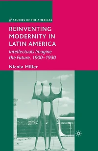 Reinventing Modernity Latin America: Intellectuals Imagine the Future, 1900-1930