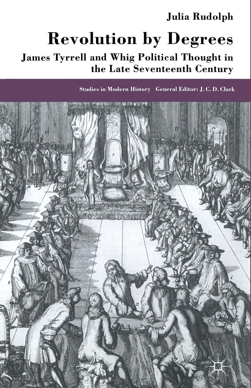 Revolution by Degrees: James Tyrrell and Whig Political Thought the Late Seventeenth Century