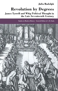 Revolution by Degrees: James Tyrrell and Whig Political Thought the Late Seventeenth Century