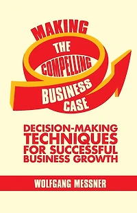 Making the Compelling Business Case: Decision-Making Techniques for Successful Growth