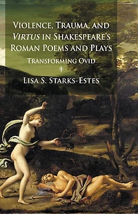 Violence, Trauma, and Virtus Shakespeare's Roman Poems Plays: Transforming Ovid