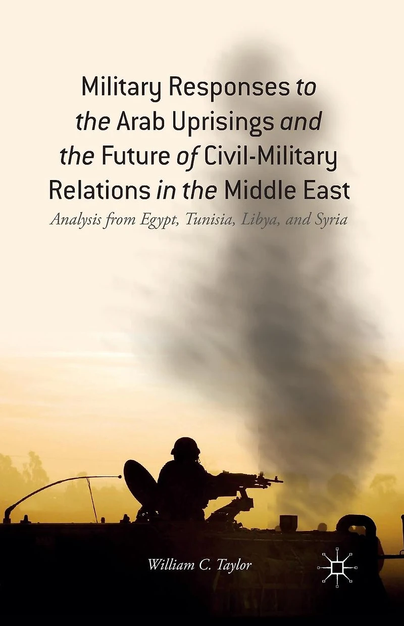 Military Responses to the Arab Uprisings and Future of Civil-Military Relations Middle East: Analysis from Egypt, Tunisia, Libya, Syria