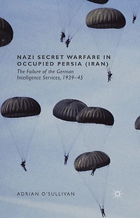 Nazi Secret Warfare Occupied Persia (Iran): the Failure of German Intelligence Services, 1939-45