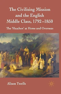 The Civilising Mission and English Middle Class, 1792-1850: 'Heathen' at Home Overseas