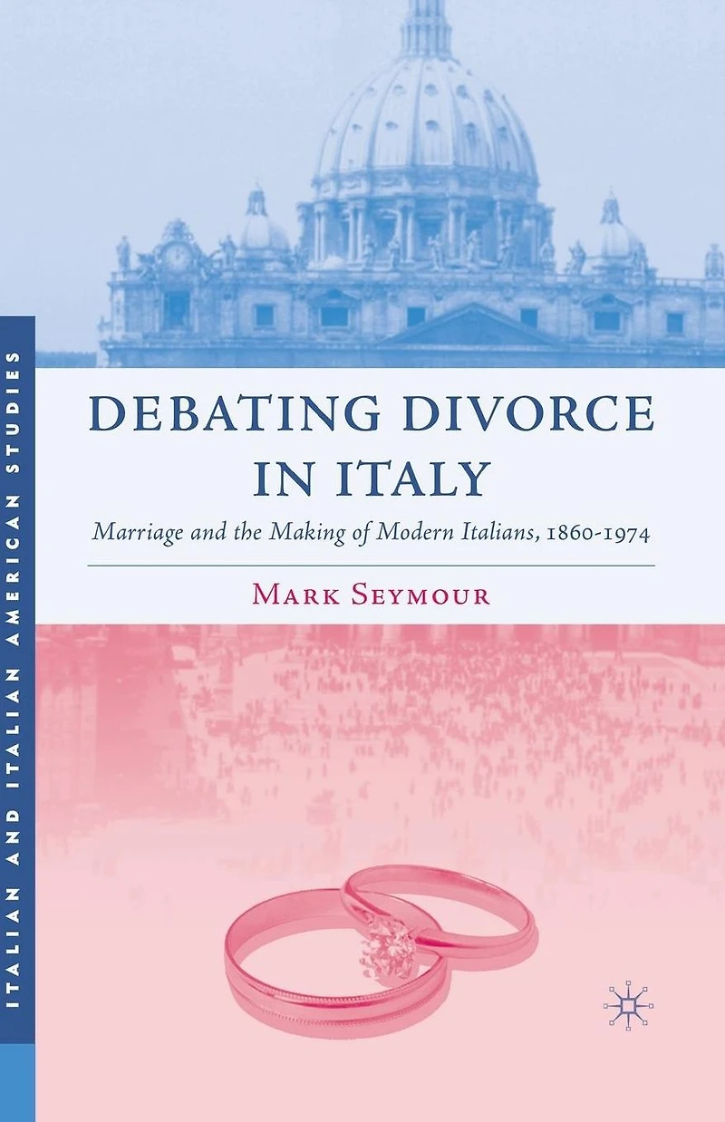 Debating Divorce Italy: Marriage and the Making of Modern Italians, 1860-1974