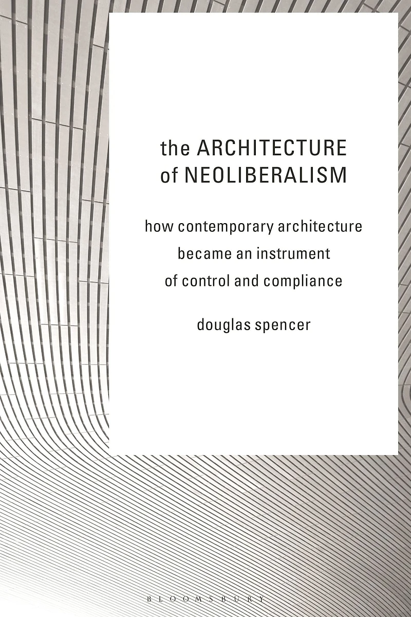 The Architecture of Neoliberalism: How Contemporary Became an Instrument Control and Compliance