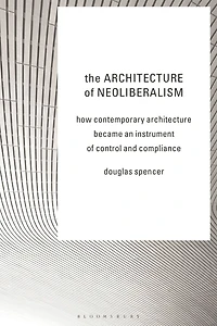 The Architecture of Neoliberalism: How Contemporary Became an Instrument Control and Compliance
