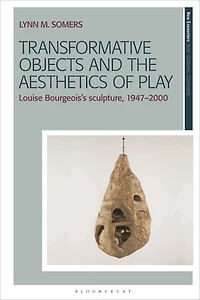 Transformative Objects and the Aesthetics of Play: Louise Bourgeois's Sculpture, 1947-2000