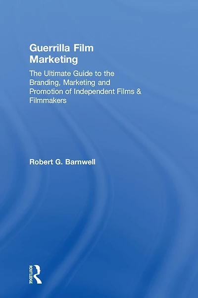 Guerrilla Film Marketing: the Ultimate Guide to Branding, Marketing and Promotion of Independent Films & Filmmakers