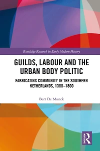 Guilds, Labour and the Urban Body Politic: Fabricating Community Southern Netherlands, 1300-1800