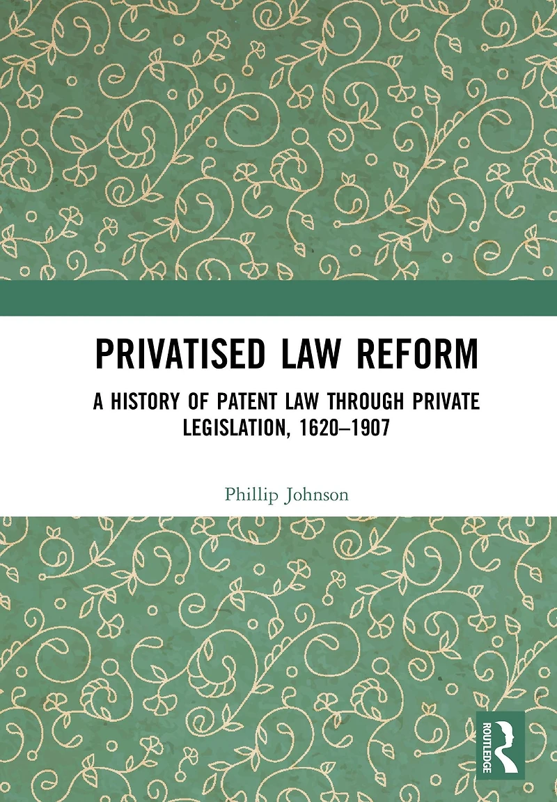 Privatised Law Reform: A History of Patent through Private Legislation, 1620-1907