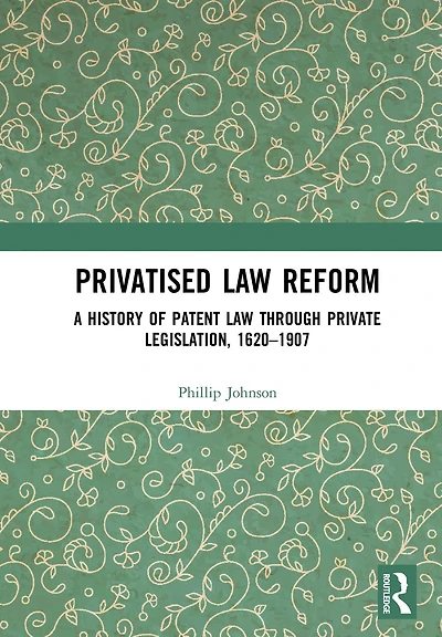 Privatised Law Reform: A History of Patent through Private Legislation, 1620-1907