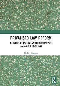 Privatised Law Reform: A History of Patent through Private Legislation, 1620-1907