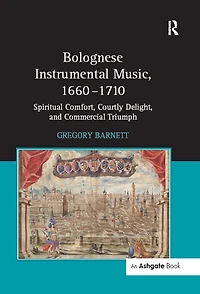Bolognese Instrumental Music, 1660-1710: Spiritual Comfort, Courtly Delight, and Commercial Triumph