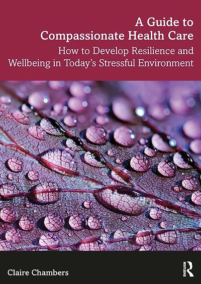 A Guide to Compassionate Healthcare: How Develop Resilience and Wellbeing Today's Stressful Environment