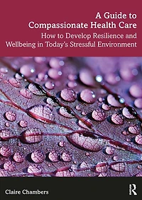 A Guide to Compassionate Healthcare: How Develop Resilience and Wellbeing Today's Stressful Environment