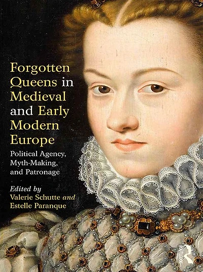 Forgotten Queens Medieval and Early Modern Europe: Political Agency, Myth-Making, Patronage