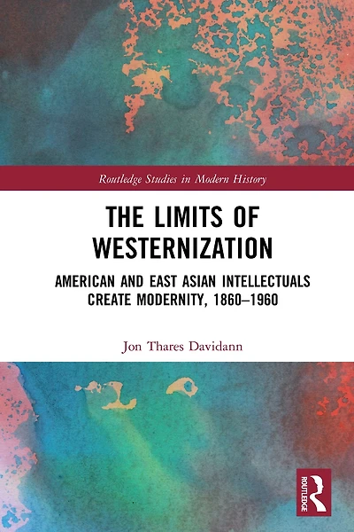 The Limits of Westernization: American and East Asian Intellectuals Create Modernity, 1860 - 1960