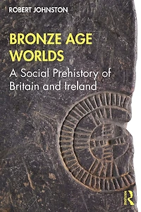 Bronze Age Worlds: A Social Prehistory of Britain and Ireland