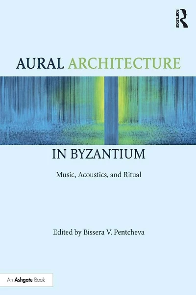 Aural Architecture Byzantium: Music, Acoustics, and Ritual