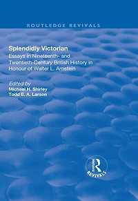 Splendidly Victorian: Essays Nineteenth- and Twentieth-Century British History Honour of Walter L. Arnstein