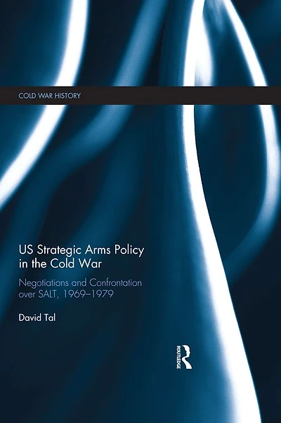 US Strategic Arms Policy the Cold War: Negotiation and Confrontation over SALT, 1969-1979