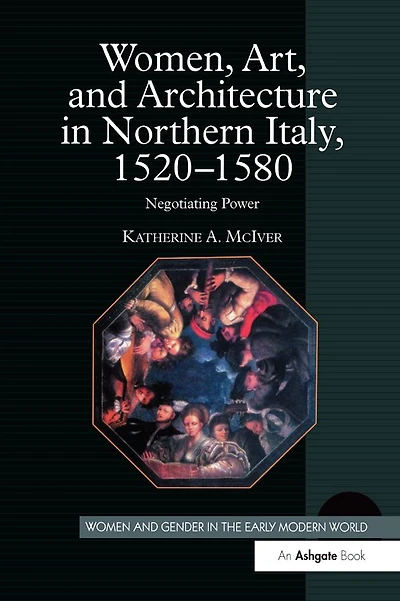 Women, Art, and Architecture Northern Italy, 1520-1580: Negotiating Power