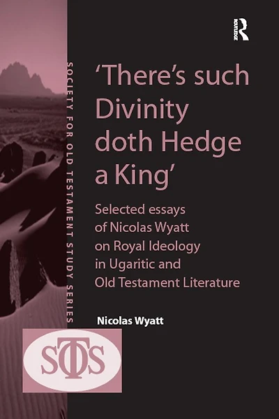 'There's such Divinity doth Hedge a King': Selected Essays of Nicolas Wyatt on Royal Ideology Ugaritic and Old Testament Literature