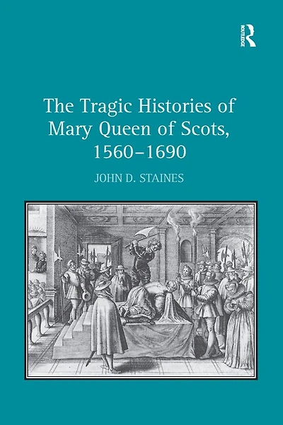 The Tragic Histories of Mary Queen Scots, 1560-1690: Rhetoric, Passions and Political Literature