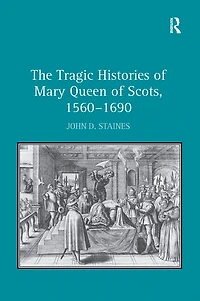 The Tragic Histories of Mary Queen Scots, 1560-1690: Rhetoric, Passions and Political Literature