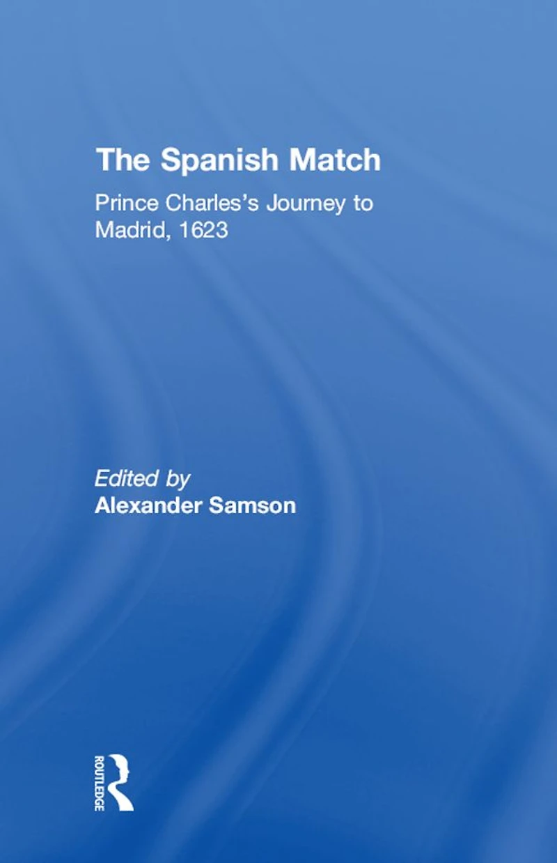 The Spanish Match: Prince Charles's Journey to Madrid, 1623