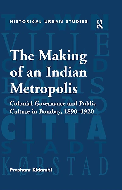 The Making of an Indian Metropolis: Colonial Governance and Public Culture Bombay, 1890-1920