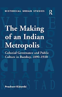 The Making of an Indian Metropolis: Colonial Governance and Public Culture Bombay, 1890-1920